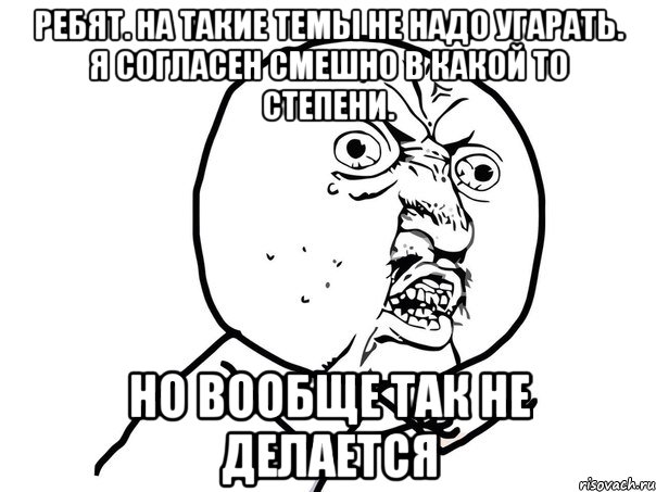 Ребят. На такие темы не надо угарать. Я согласен смешно в какой то степени. Но вообще так не делается, Мем Ну почему (белый фон)