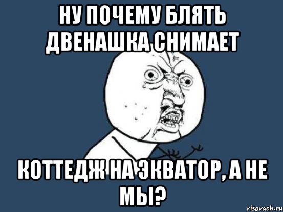 ну почему блять двенашка снимает коттедж на экватор, а не мы?, Мем Ну почему