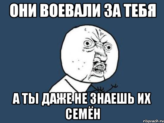 Они воевали за тебя А ты даже не знаешь их Семён, Мем Ну почему