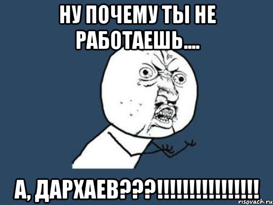 ну почему ты не работаешь.... а, Дархаев???!!!!!!!!!!!!!!!!, Мем Ну почему