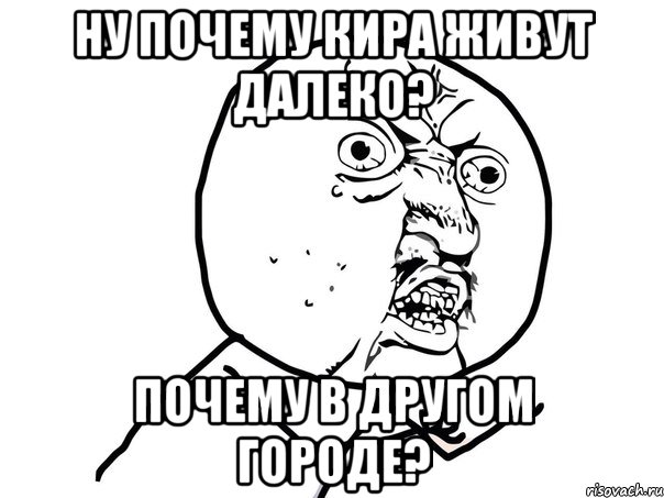 Ну почему Кира живут далеко? Почему в другом городе?, Мем Ну почему (белый фон)