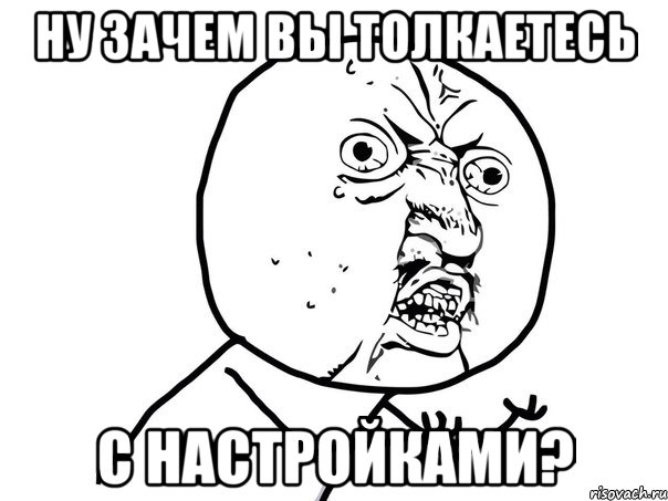 Ну зачем вы толкаетесь С настройками?, Мем Ну почему (белый фон)