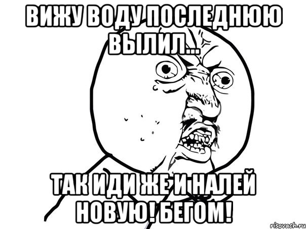 Вижу воду последнюю вылил... Так иди же и налей новую! Бегом!, Мем Ну почему (белый фон)