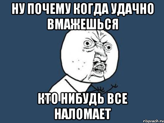 НУ ПОЧЕМУ КОГДА УДАЧНО ВМАЖЕШЬСЯ КТО НИБУДЬ ВСЕ НАЛОМАЕТ, Мем Ну почему