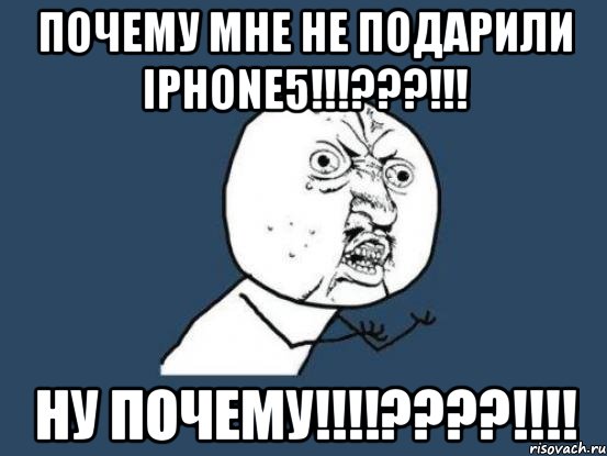 ПОЧЕМУ МНЕ НЕ ПОДАРИЛИ iphone5!!!???!!! НУ ПОЧЕМУ!!!!????!!!!, Мем Ну почему