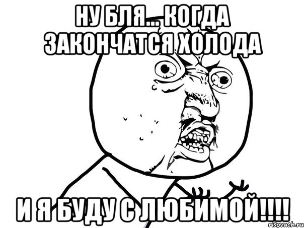 ну бля... когда закончатся холода и я буду с любимой!!!!, Мем Ну почему (белый фон)