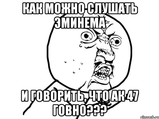 как можно слушать эминема и говорить, что ак 47 говно???, Мем Ну почему (белый фон)