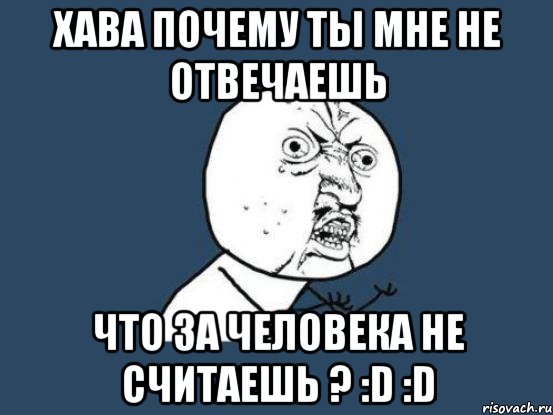 Хава почему ты мне не отвечаешь что за человека не считаешь ? :D :D, Мем Ну почему