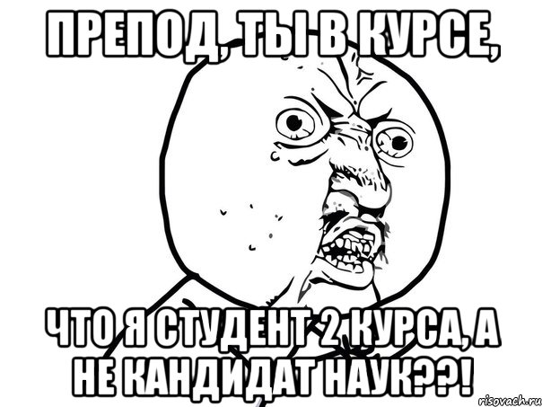 Препод, ты в курсе, что я студент 2 курса, а не кандидат наук??!, Мем Ну почему (белый фон)