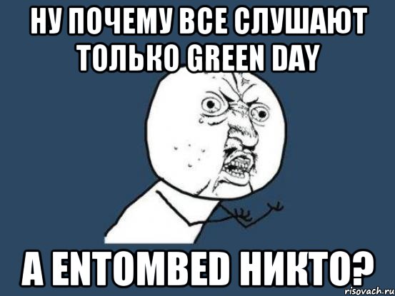 ну почему все слушают только Green day а entombed никто?, Мем Ну почему