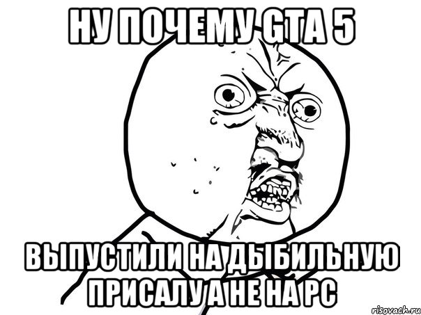 ну почему Gta 5 выпустили на дыбильную присалу а не на pc, Мем Ну почему (белый фон)