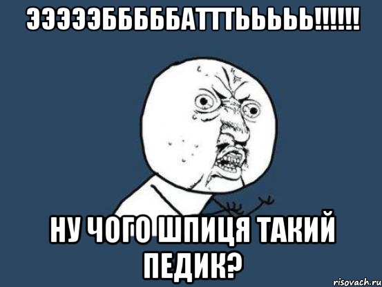 ЭЭЭЭЭБББББАТТТЬЬЬЬЬ!!!!!! ну чого Шпиця такий педик?, Мем Ну почему