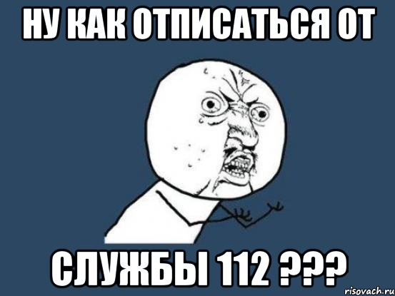 ну как отписаться от службы 112 ???, Мем Ну почему