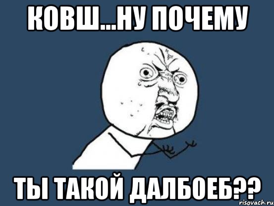 КОВШ...НУ ПОЧЕМУ ТЫ ТАКОЙ ДАЛБОЕБ??, Мем Ну почему