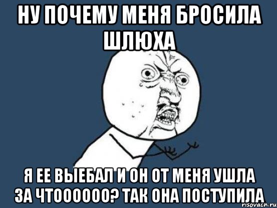 НУ ПОЧЕМУ МЕНЯ БРОСИЛА ШЛЮХА Я ЕЕ ВЫЕБАЛ И ОН ОТ МЕНЯ УШЛА ЗА ЧТОООООО? ТАК ОНА ПОСТУПИЛА, Мем Ну почему