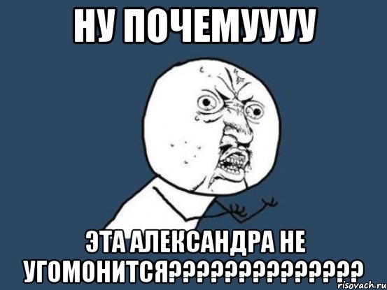 ну почемуууу эта Александра не угомонится??????????????, Мем Ну почему