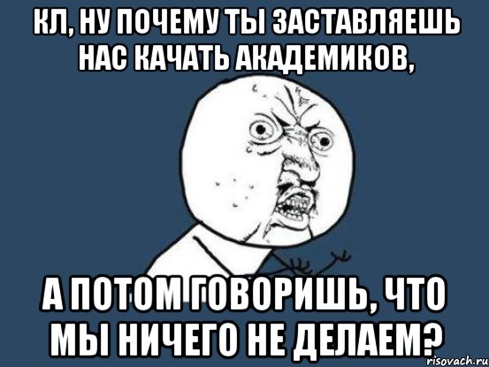 КЛ, НУ ПОЧЕМУ ТЫ ЗАСТАВЛЯЕШЬ НАС КАЧАТЬ АКАДЕМИКОВ, А ПОТОМ ГОВОРИШЬ, ЧТО МЫ НИЧЕГО НЕ ДЕЛАЕМ?, Мем Ну почему