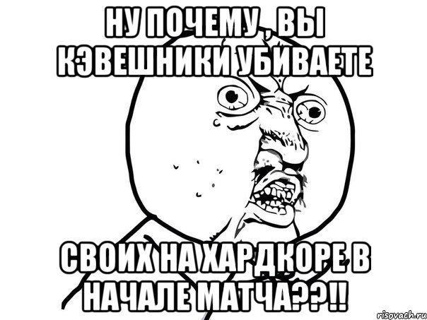 ну почему , вы кэвешники убиваете своих на хардкоре в начале матча??!!, Мем Ну почему (белый фон)