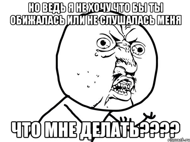 но ведь я не хочу что бы ты обижалась или не слушалась меня что мне делать????, Мем Ну почему (белый фон)