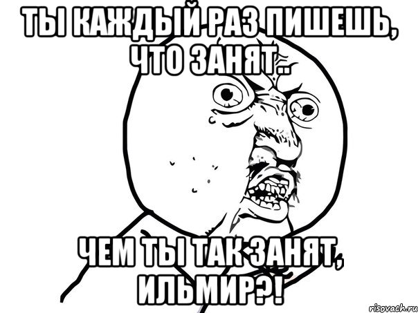 Ты каждый раз пишешь, что занят.. Чем ты так занят, Ильмир?!, Мем Ну почему (белый фон)