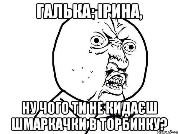 ГАлька: Ірина, ну чого ти не кидаєш шмаркачки в торбинку?, Мем Ну почему (белый фон)