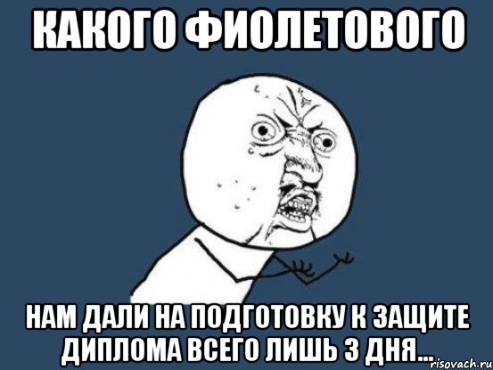 Какого фиолетового нам дали на подготовку к защите диплома всего лишь 3 дня..., Мем Ну почему