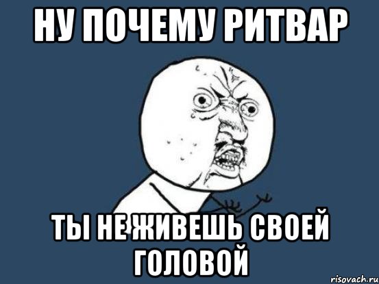 Ну почему Ритвар Ты не живешь своей головой, Мем Ну почему