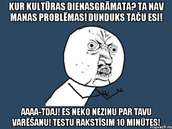 Kur kultūras dienasgrāmata? Ta nav manas problēmas! Dunduks taču esi! Aaaa-tdaj! Es neko nezinu par tavu varēšanu! Testu rakstīsim 10 minūtes!, Мем Ну почему