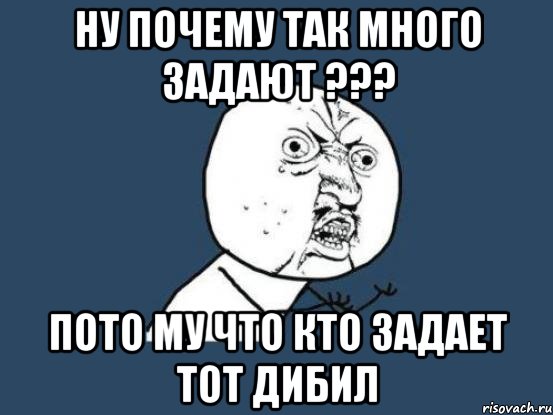 НУ ПОЧЕМУ ТАК МНОГО ЗАДАЮТ ??? ПОТО МУ ЧТО КТО ЗАДАЕТ ТОТ ДИБИЛ, Мем Ну почему