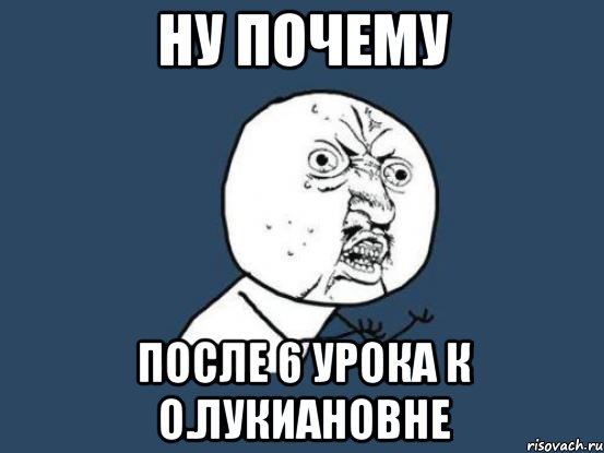 ну почему после 6 урока к О.Лукиановне, Мем Ну почему