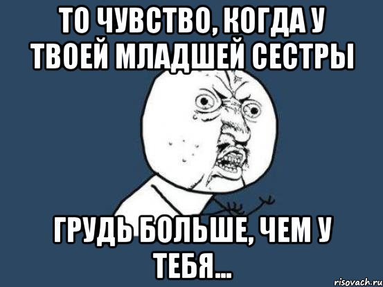 То чувство, когда у твоей младшей сестры грудь больше, чем у тебя..., Мем Ну почему