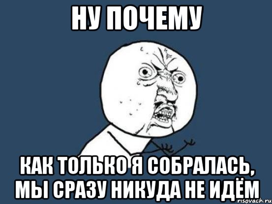 ну почему как только я собралась, мы сразу никуда не идём, Мем Ну почему