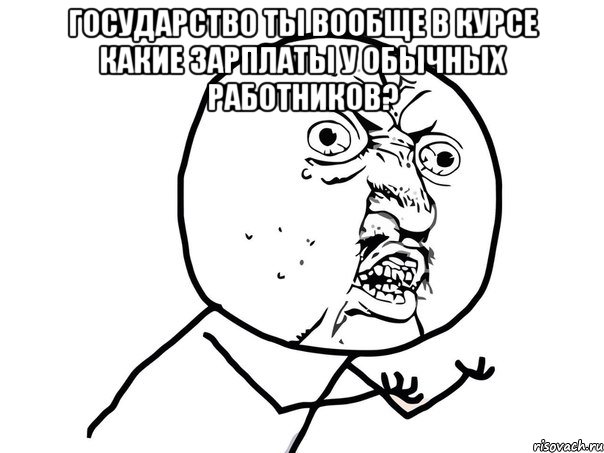 Государство ты вообще в курсе какие зарплаты у обычных работников? , Мем Ну почему (белый фон)