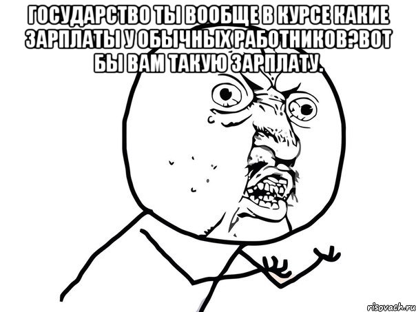 Государство ты вообще в курсе какие зарплаты у обычных работников?Вот бы вам такую зарплату. , Мем Ну почему (белый фон)