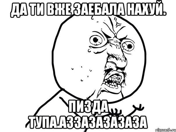 Да ти вже заебала нахуй. Пизда тупа.аззазазазаза, Мем Ну почему (белый фон)