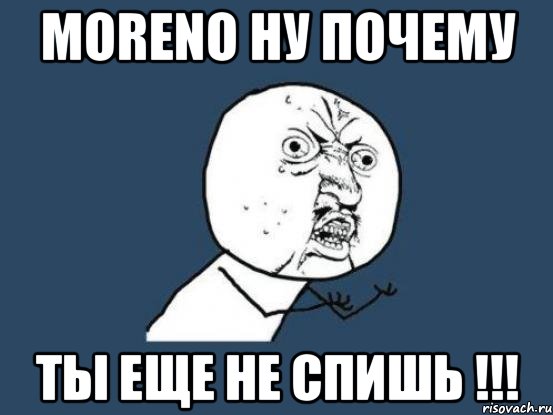 MORENO НУ ПОЧЕМУ ТЫ ЕЩЕ НЕ СПИШЬ !!!, Мем Ну почему