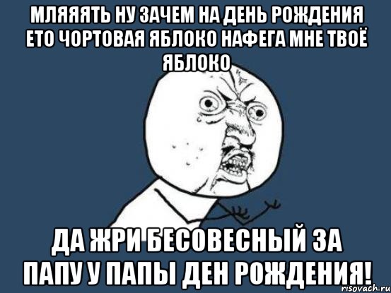 мляяять ну зачем на день рождения ето чортовая яблоко нафега мне твоё яблоко да жри бесовесный за папу у папы ден рождения!, Мем Ну почему