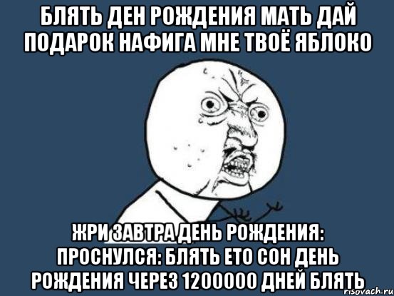 блять ден рождения мать дай подарок нафига мне твоё яблоко жри завтра день рождения: проснулся: блять ето сон день рождения через 1200000 дней блять, Мем Ну почему