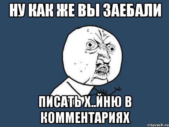 Ну как же Вы заебали писать х..йню в комментариях, Мем Ну почему