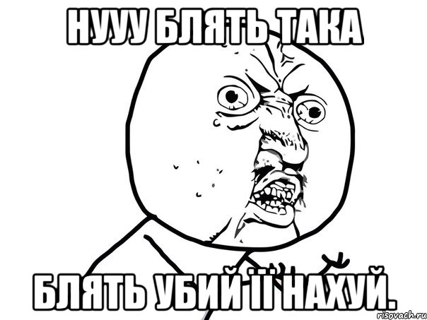 Нууу блять така Блять убий її нахуй., Мем Ну почему (белый фон)