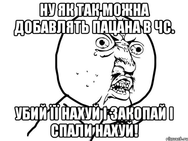 НУ ЯК ТАК МОЖНА ДОБАВЛЯТЬ ПАЦАНА В ЧС. Убий її нахуй і закопай і спали нахуй!, Мем Ну почему (белый фон)