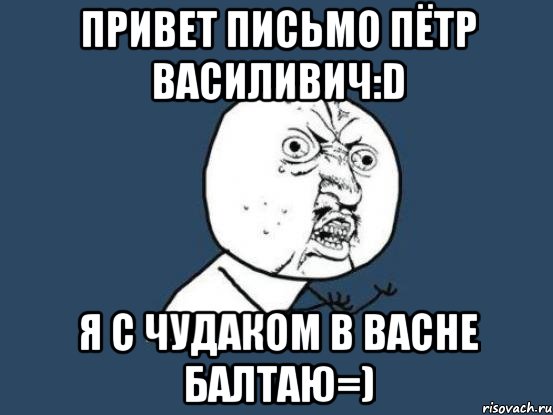 Привет письмо пётр василивич:D Я с чудаком в васне балтаю=), Мем Ну почему