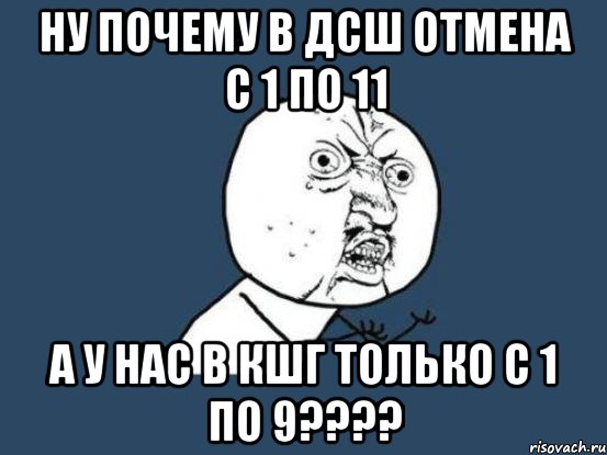 НУ ПОЧЕМУ В ДСШ ОТМЕНА С 1 ПО 11 А У НАС В КШГ ТОЛЬКО С 1 ПО 9????, Мем Ну почему