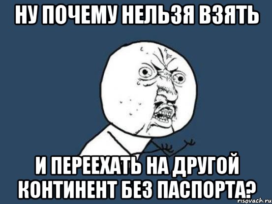 Ну почему нельзя взять и переехать на другой континент без паспорта?, Мем Ну почему