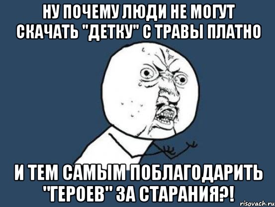 Ну почему люди не могут скачать "Детку" с травы платно и тем самым поблагодарить "Героев" за старания?!, Мем Ну почему