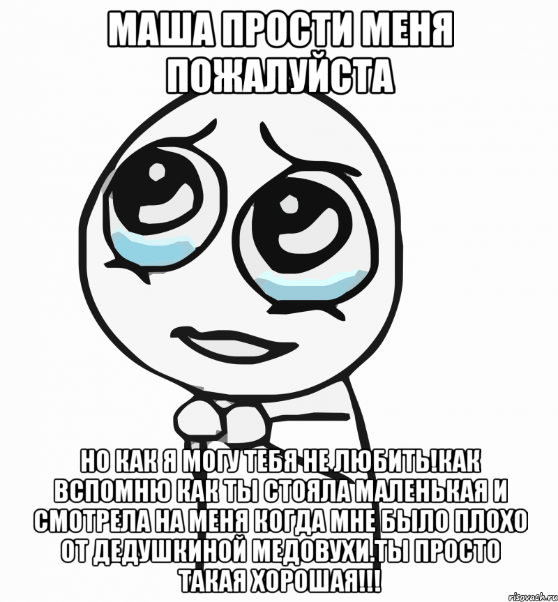 МАША ПРОСТИ МЕНЯ ПОЖАЛУЙСТА НО КАК Я МОГУ ТЕБЯ НЕ ЛЮБИТЬ!КАК ВСПОМНЮ КАК ТЫ СТОЯЛА МАЛЕНЬКАЯ И СМОТРЕЛА НА МЕНЯ КОГДА МНЕ БЫЛО ПЛОХО ОТ ДЕДУШКИНОЙ МЕДОВУХИ.ТЫ ПРОСТО ТАКАЯ ХОРОШАЯ!!!, Мем  ну пожалуйста (please)