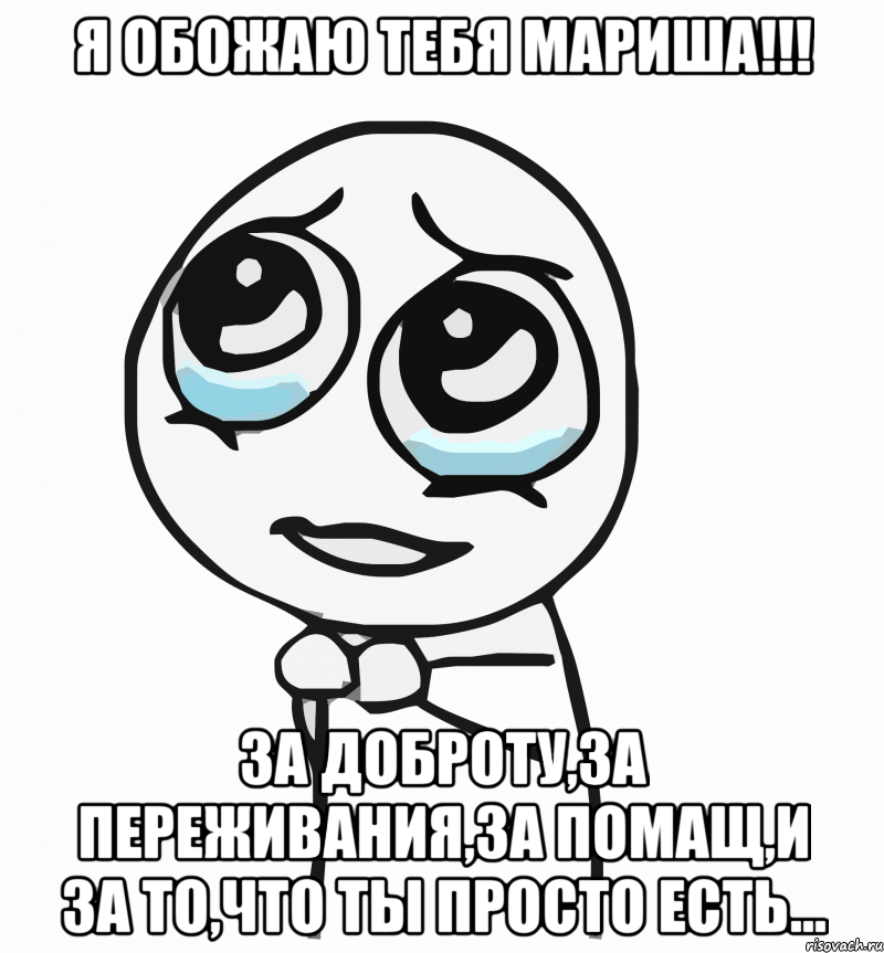 Я ОБОЖАЮ ТЕБЯ МАРИША!!! За доброту,за переживания,за помащ,и за то,что ты просто есть..., Мем  ну пожалуйста (please)