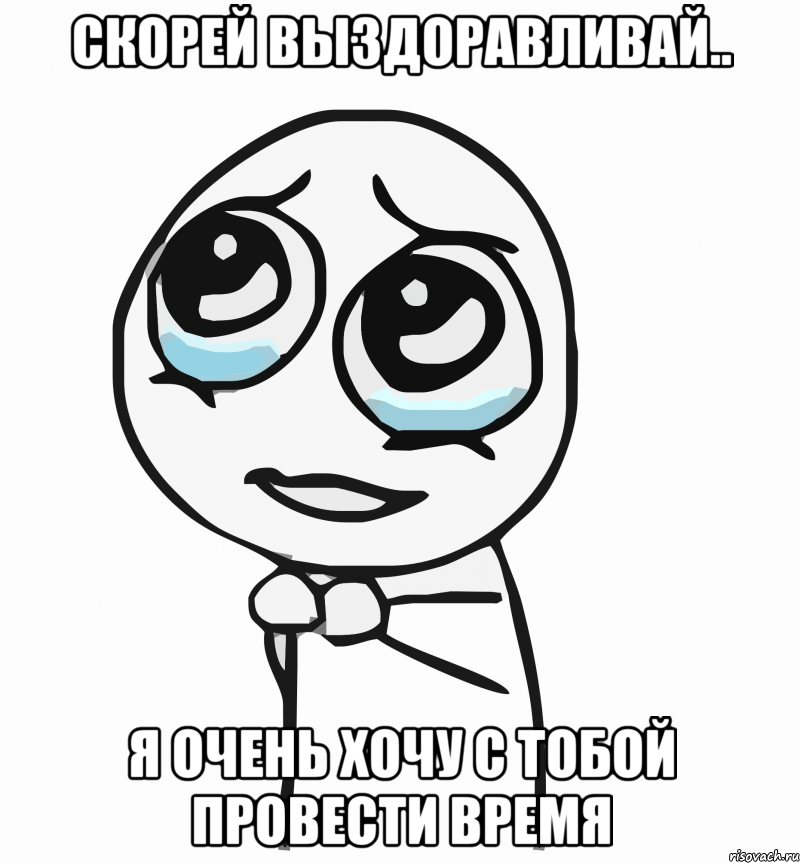 скорей выздоравливай.. я очень хочу с тобой провести время, Мем  ну пожалуйста (please)