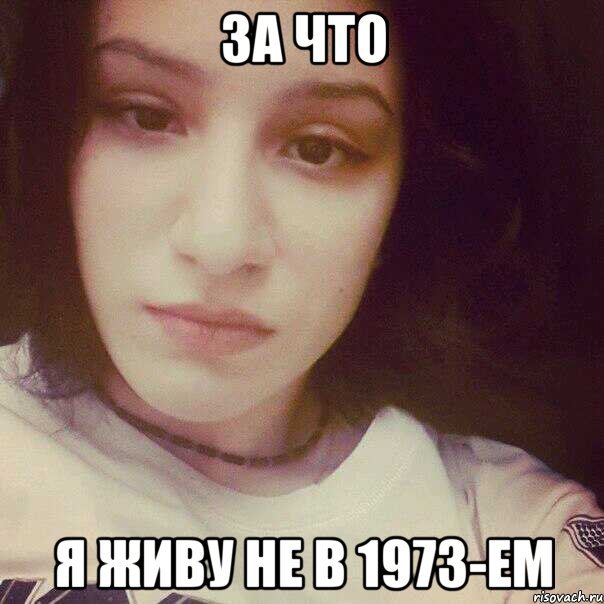 ЗА ЧТО Я ЖИВУ НЕ В 1973-ЕМ