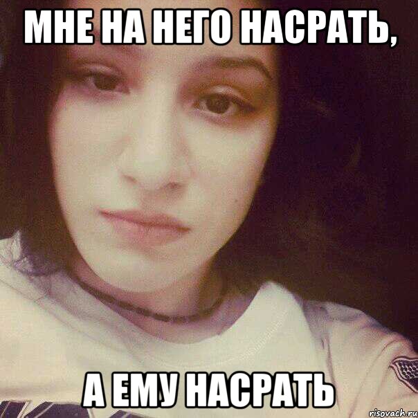 МНЕ НА НЕГО НАСРАТЬ, А ЕМУ НАСРАТЬ